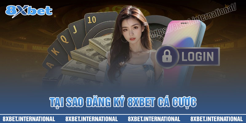 Tại sao nên lựa chọn đăng ký 8XBet cá cược